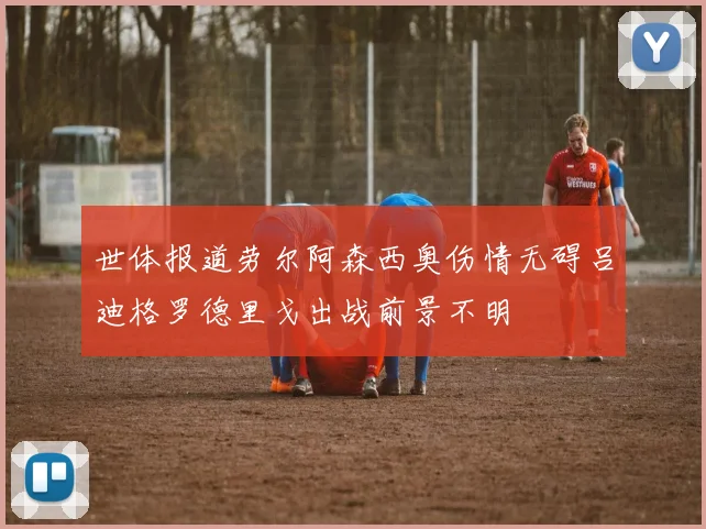 世体报道劳尔阿森西奥伤情无碍吕迪格罗德里戈出战前景不明