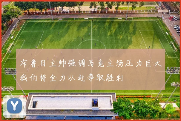 布鲁日主帅强调马竞主场压力巨大我们将全力以赴争取胜利