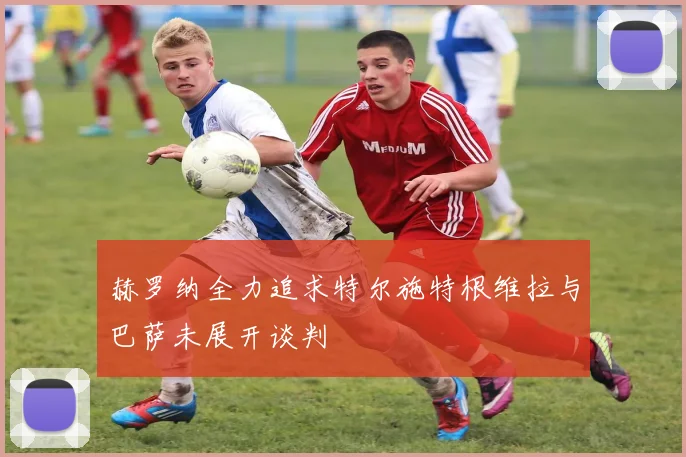 赫罗纳全力追求特尔施特根维拉与巴萨未展开谈判