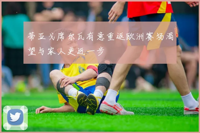 蒂亚戈席尔瓦有意重返欧洲赛场渴望与家人更近一步