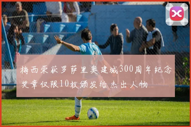 梅西荣获罗萨里奥建城300周年纪念奖章仅限10枚颁发给杰出人物