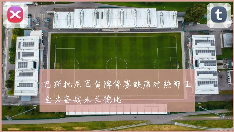 巴斯托尼因黄牌停赛缺席对热那亚全力备战米兰德比