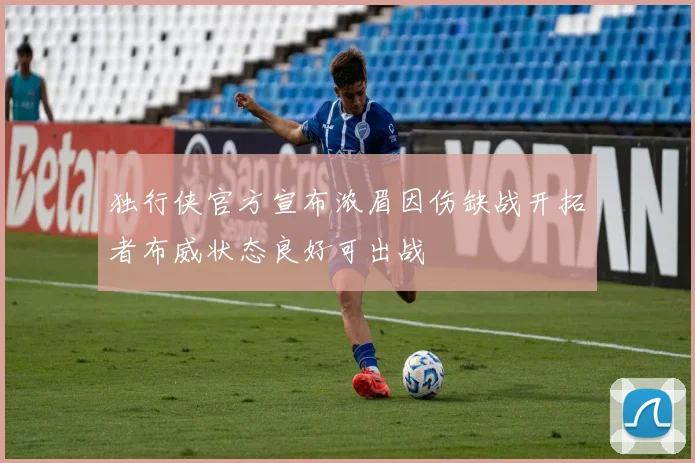 独行侠官方宣布浓眉因伤缺战开拓者布威状态良好可出战