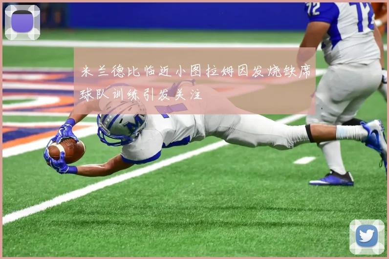 米兰德比临近小图拉姆因发烧缺席球队训练引发关注
