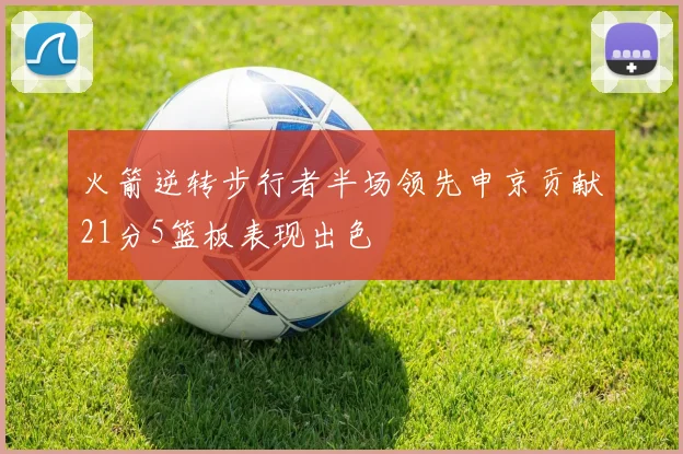 火箭逆转步行者半场领先申京贡献21分5篮板表现出色