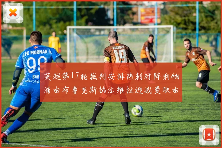 英超第17轮裁判安排热刺对阵利物浦由布鲁克斯执法维拉迎战曼联由奥利弗执法