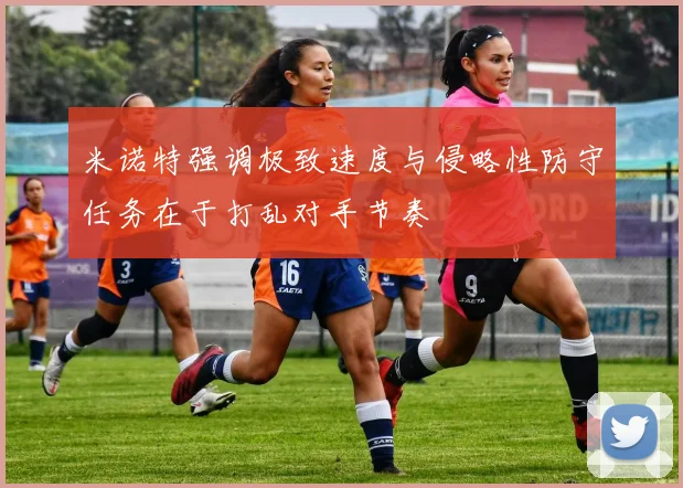 米诺特强调极致速度与侵略性防守任务在于打乱对手节奏