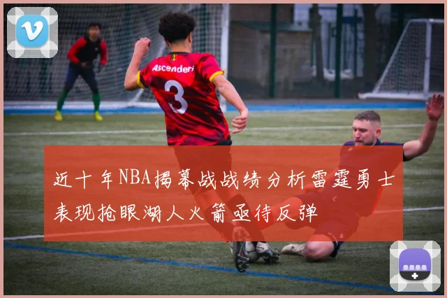 近十年NBA揭幕战战绩分析雷霆勇士表现抢眼湖人火箭亟待反弹
