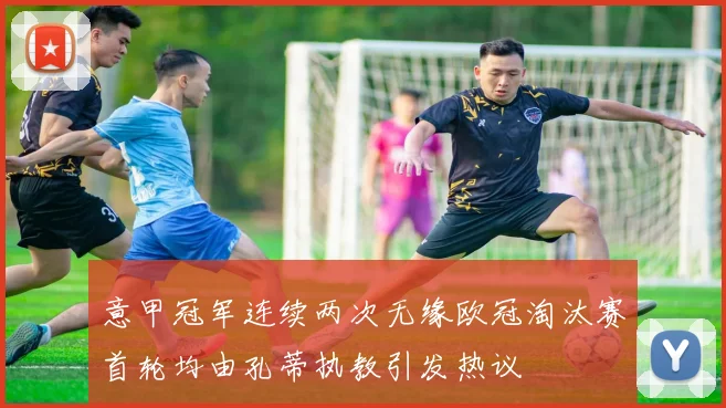 意甲冠军连续两次无缘欧冠淘汰赛首轮均由孔蒂执教引发热议