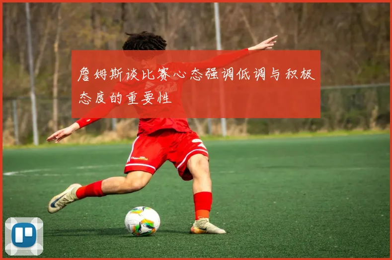 詹姆斯谈比赛心态强调低调与积极态度的重要性