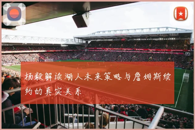 杨毅解读湖人未来策略与詹姆斯续约的真实关系